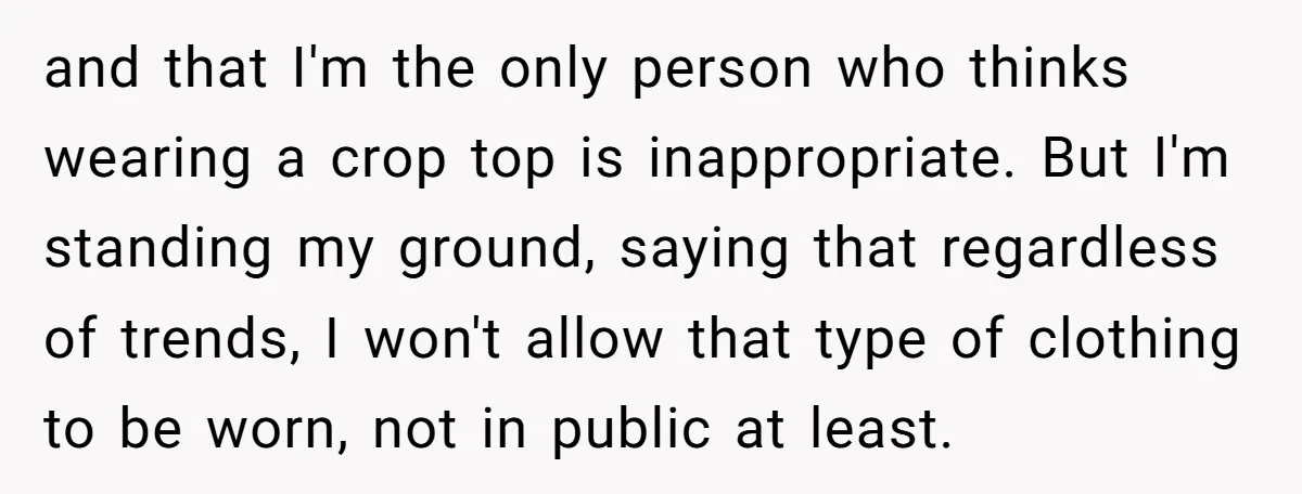 and that I'm the only person who thinks wearing a crop top is inappropriate. But I'm standing my ground, saying that regardless of trends, I won't allow that type of...