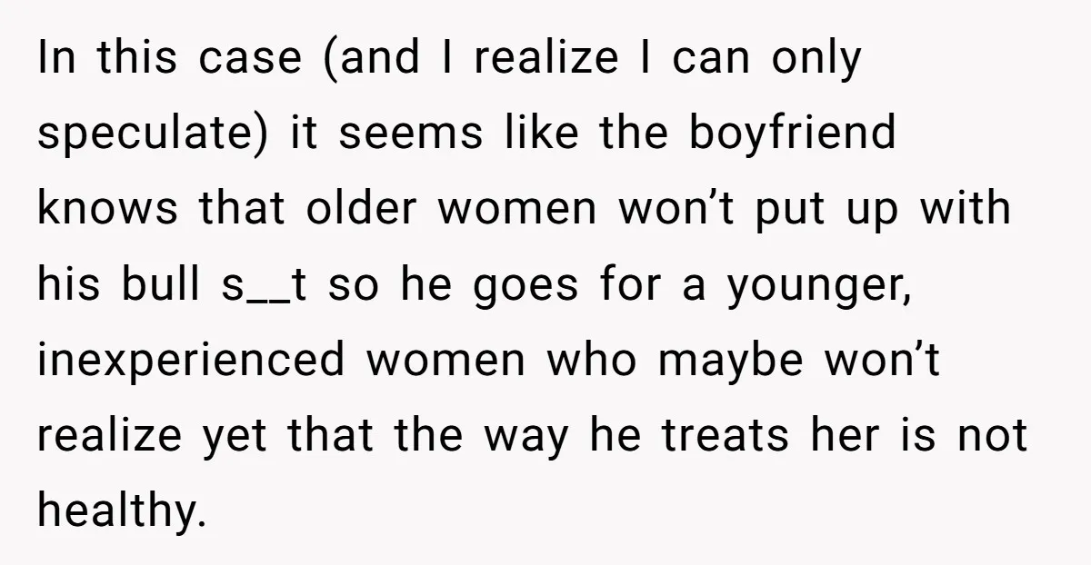 In this case (and I realize I can only speculate) it seems like the boyfriend knows that older women won’t put up with his bull s__t so he goes for...