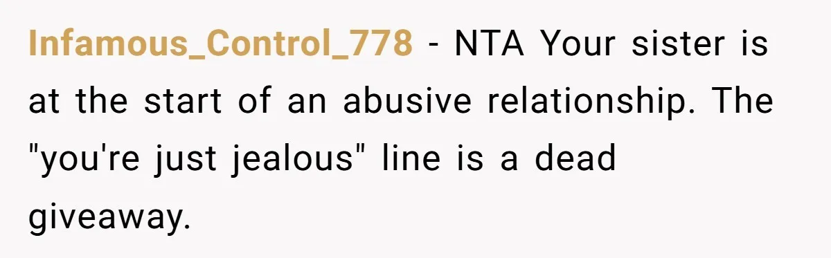 Infamous_Control_778 − NTA Your sister is at the start of an abusive relationship. The "you're just jealous" line is a dead giveaway.