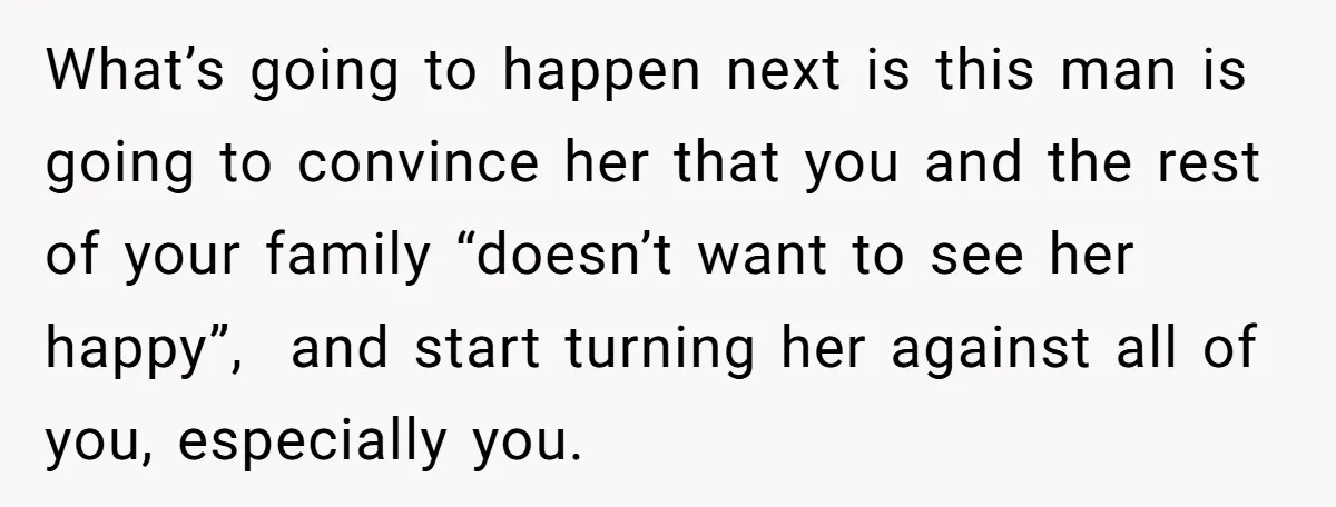 What’s going to happen next is this man is going to convince her that you and the rest of your family “doesn’t want to see her happy”, and start turning...