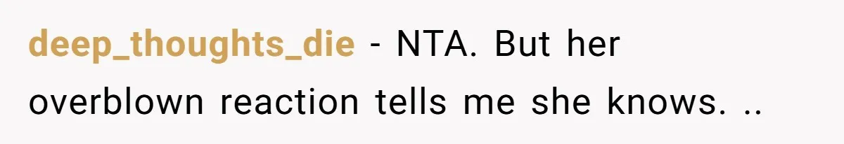 deep_thoughts_die − NTA. But her overblown reaction tells me she knows. ..