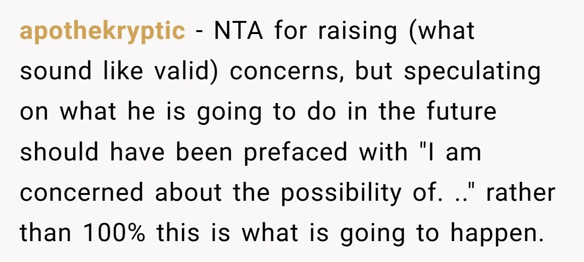 apothekryptic − NTA for raising (what sound like valid) concerns, but speculating on what he is going to do in the future should have been prefaced with "I am concerned...