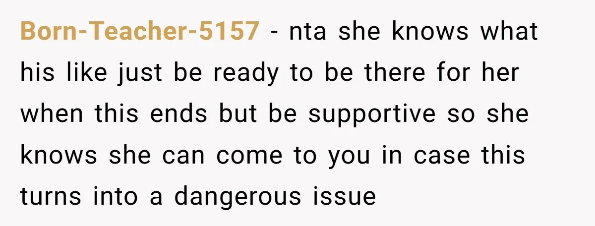 Born-Teacher-5157 − nta she knows what his like just be ready to be there for her when this ends but be supportive so she knows she can come to you...