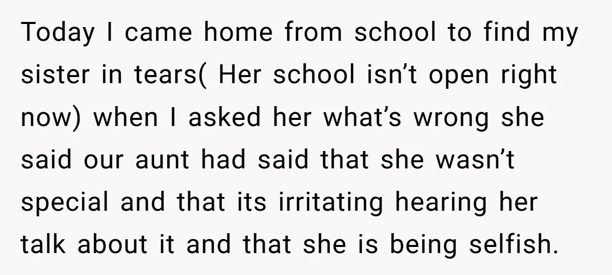 Today I came home from school to find my sister in tears( Her school isn’t open right now) when I asked her what’s wrong she said our aunt had said...