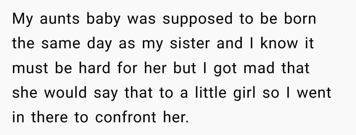 My aunts baby was supposed to be born the same day as my sister and I know it must be hard for her but I got mad that she would...