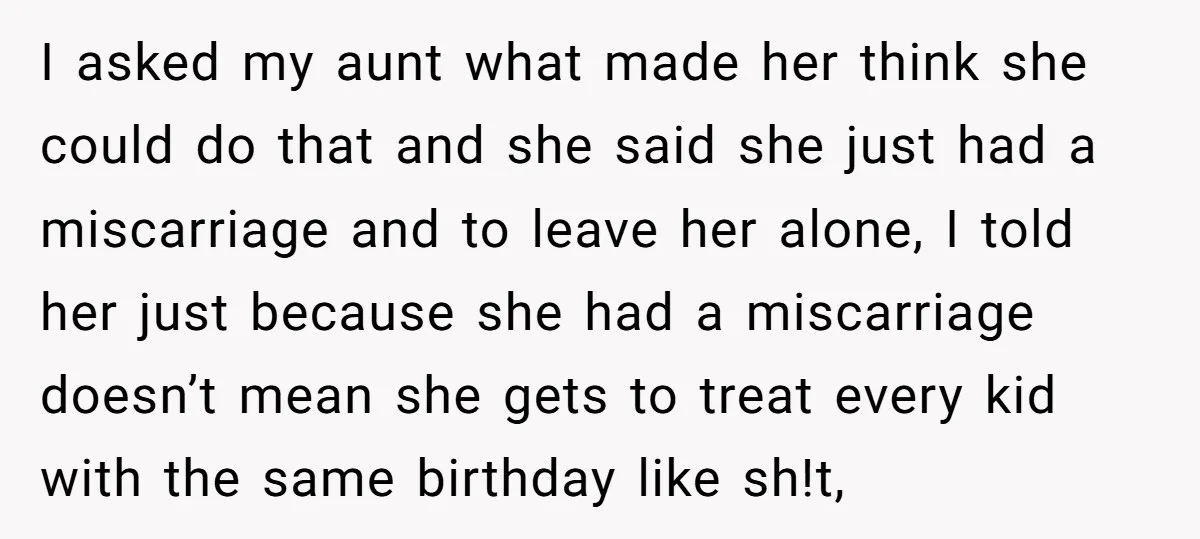 I asked my aunt what made her think she could do that and she said she just had a miscarriage and to leave her alone, I told her just because...