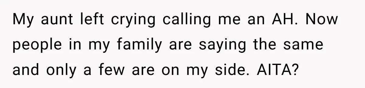 My aunt left crying calling me an AH. Now people in my family are saying the same and only a few are on my side. AITA?