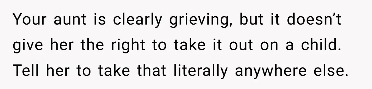 Your aunt is clearly grieving, but it doesn’t give her the right to take it out on a child. Tell her to take that literally anywhere else.