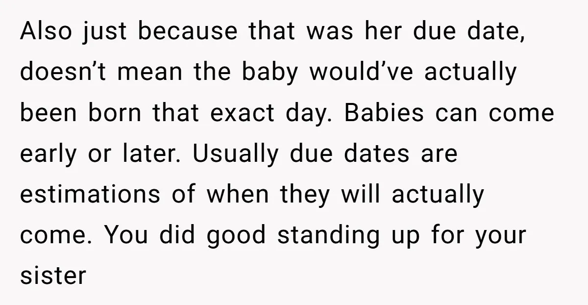Also just because that was her due date, doesn’t mean the baby would’ve actually been born that exact day. Babies can come early or later. Usually due dates are estimations...
