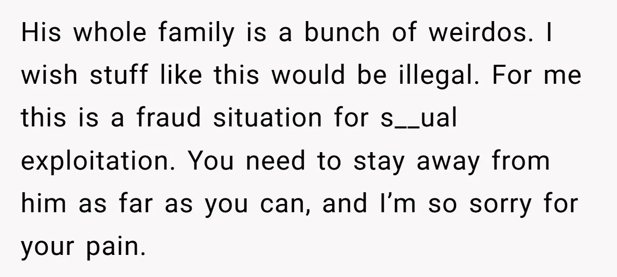 His whole family is a bunch of weirdos. I wish stuff like this would be illegal. For me this is a fraud situation for s__ual exploitation. You need to stay...