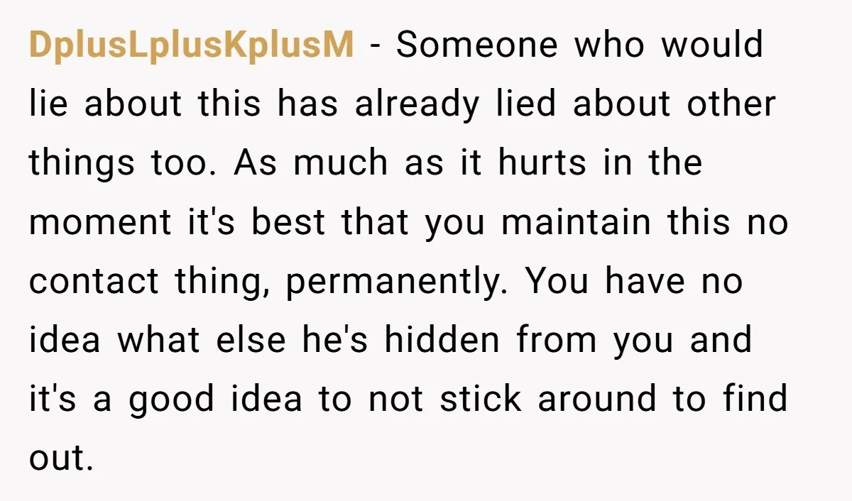 DplusLplusKplusM - Someone who would lie about this has already lied about other things too. As much as it hurts in the moment it's best that you maintain this no...