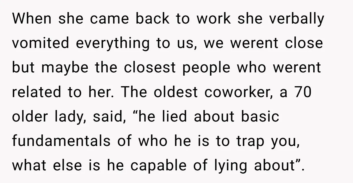 When she came back to work she verbally vomited everything to us, we werent close but maybe the closest people who werent related to her. The oldest coworker, a 70...