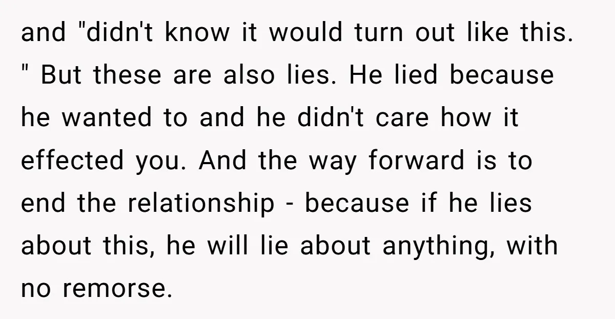 and "didn't know it would turn out like this. " But these are also lies. He lied because he wanted to and he didn't care how it effected you. And...