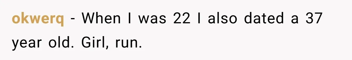 okwerq - When I was 22 I also dated a 37 year old. Girl, run.