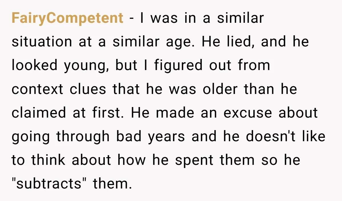 FairyCompetent - I was in a similar situation at a similar age. He lied, and he looked young, but I figured out from context clues that he was older than...