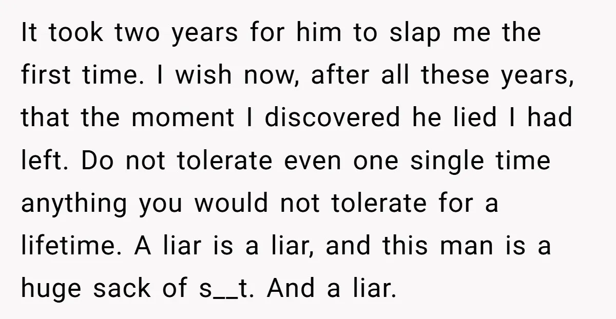 It took two years for him to slap me the first time. I wish now, after all these years, that the moment I discovered he lied I had left. Do...