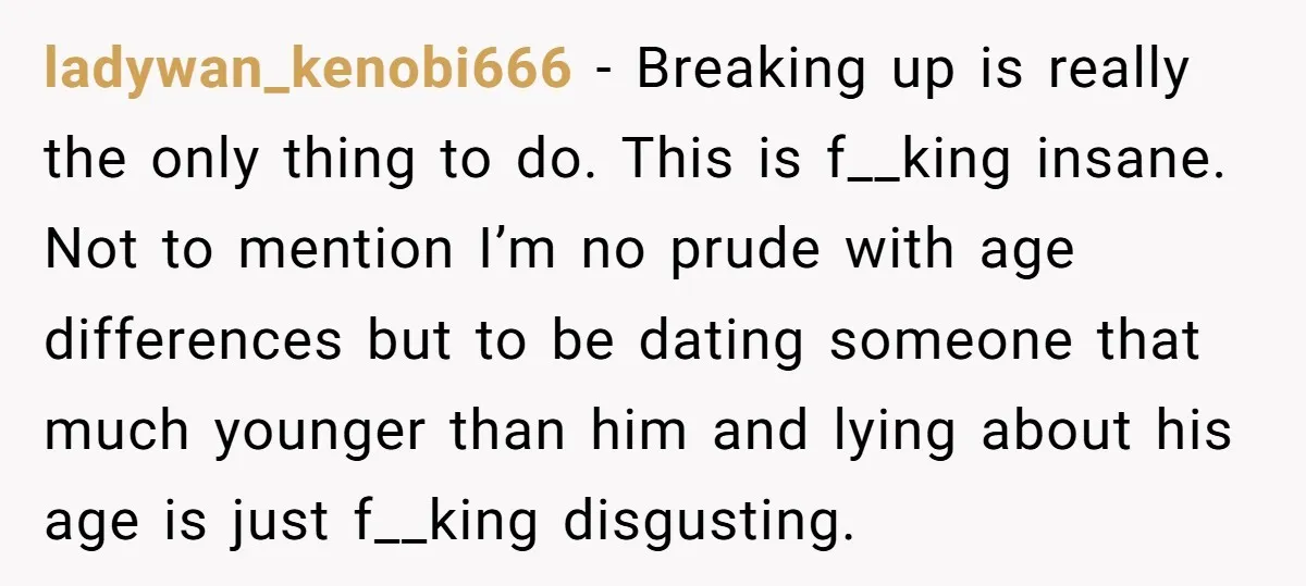ladywan_kenobi666 - Breaking up is really the only thing to do. This is f__king insane. Not to mention I’m no prude with age differences but to be dating someone that...