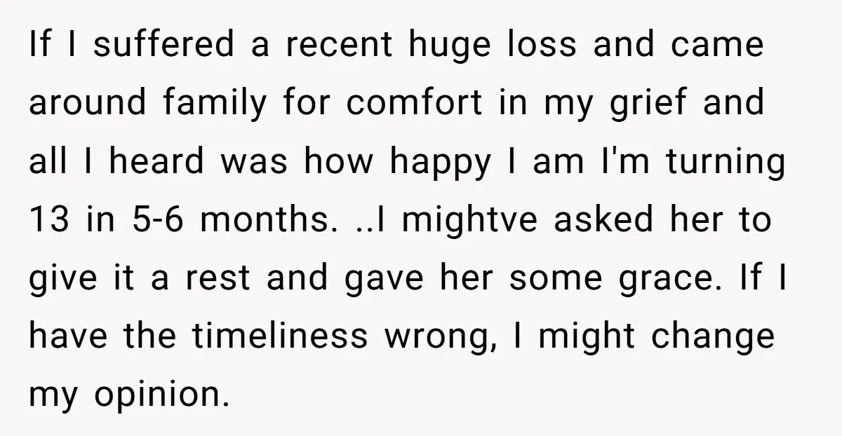 If I suffered a recent huge loss and came around family for comfort in my grief and all I heard was how happy I am I'm turning 13 in 5-6...