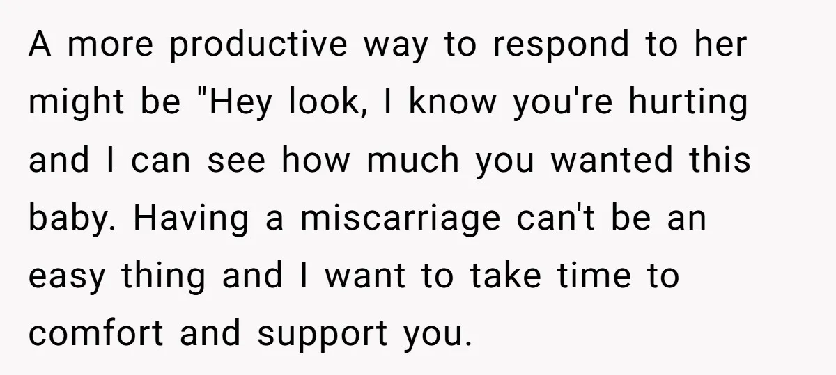 A more productive way to respond to her might be "Hey look, I know you're hurting and I can see how much you wanted this baby. Having a miscarriage can't...