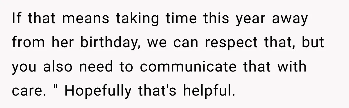 If that means taking time this year away from her birthday, we can respect that, but you also need to communicate that with care. " Hopefully that's helpful.
