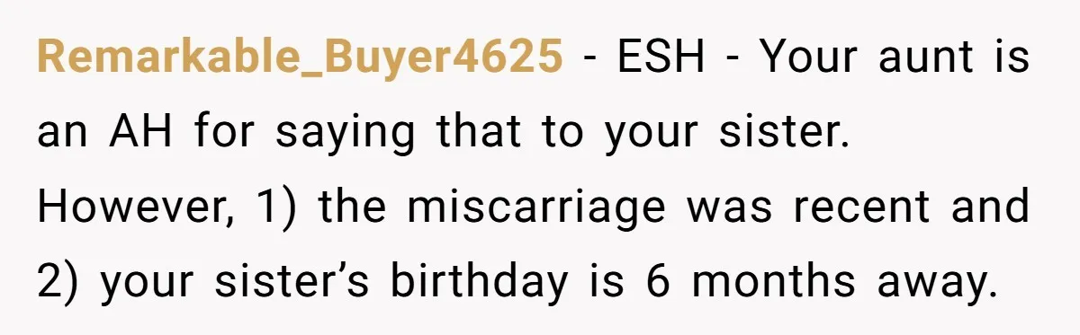 Remarkable_Buyer4625 − ESH - Your aunt is an AH for saying that to your sister. However, 1) the miscarriage was recent and 2) your sister’s birthday is 6 months away.