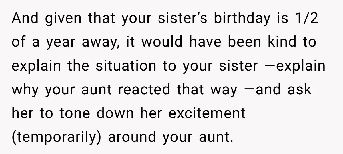 And given that your sister’s birthday is 1/2 of a year away, it would have been kind to explain the situation to your sister —explain why your aunt reacted that...