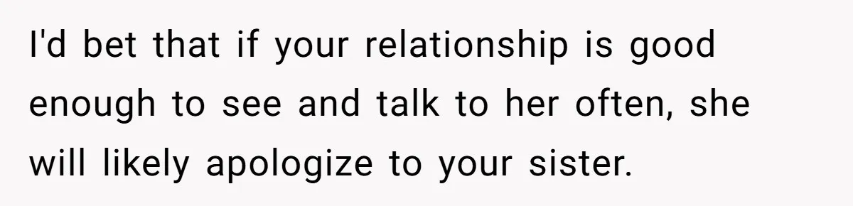 I'd bet that if your relationship is good enough to see and talk to her often, she will likely apologize to your sister.
