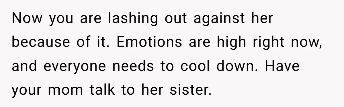 Now you are lashing out against her because of it. Emotions are high right now, and everyone needs to cool down. Have your mom talk to her sister.