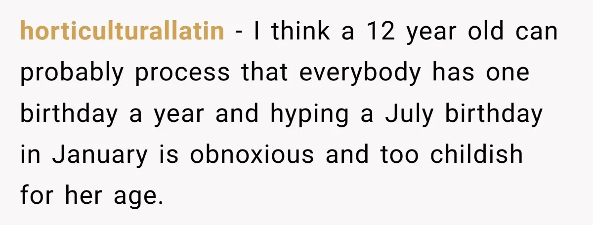 horticulturallatin − I think a 12 year old can probably process that everybody has one birthday a year and hyping a July birthday in January is obnoxious and too childish...
