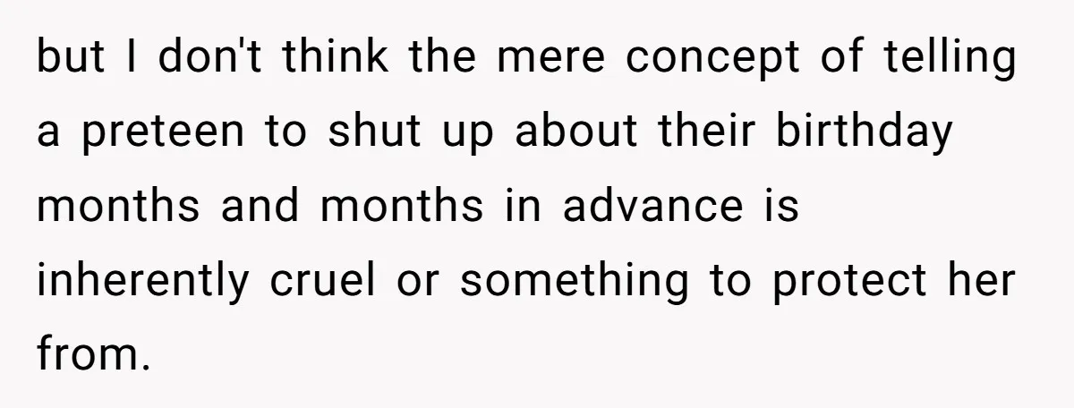but I don't think the mere concept of telling a preteen to shut up about their birthday months and months in advance is inherently cruel or something to protect her...