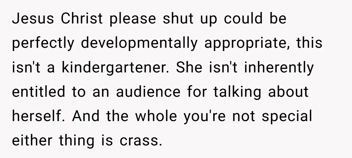 Jesus Christ please shut up could be perfectly developmentally appropriate, this isn't a kindergartener. She isn't inherently entitled to an audience for talking about herself. And the whole you're not...