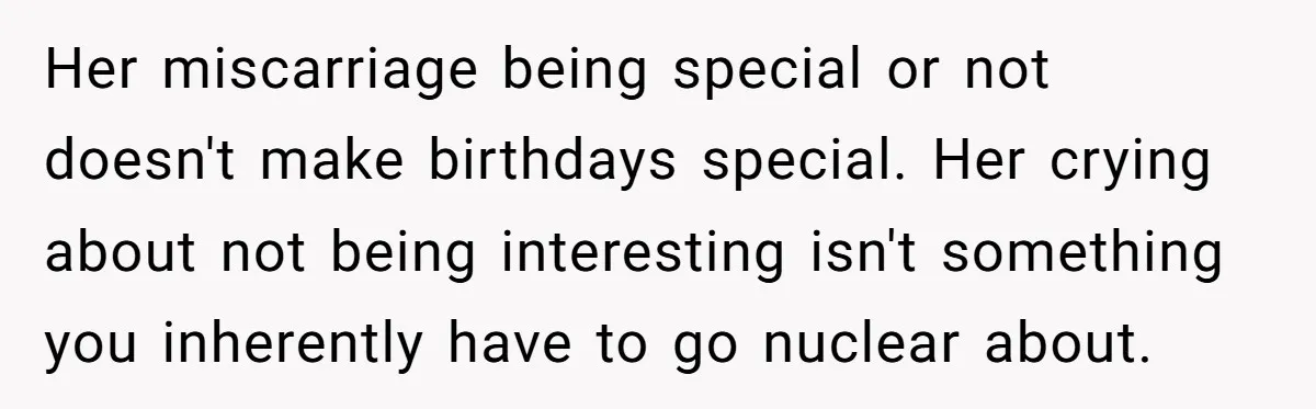 Her miscarriage being special or not doesn't make birthdays special. Her crying about not being interesting isn't something you inherently have to go nuclear about.