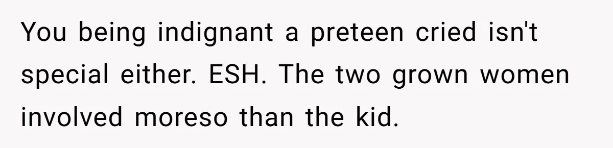 You being indignant a preteen cried isn't special either. ESH. The two grown women involved moreso than the kid.