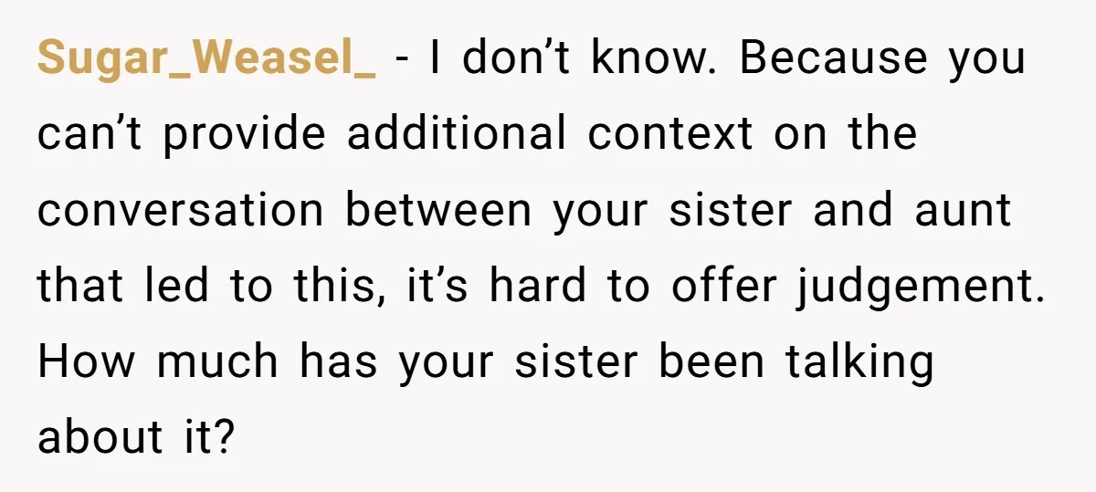 Sugar_Weasel_ − I don’t know. Because you can’t provide additional context on the conversation between your sister and aunt that led to this, it’s hard to offer judgement. How much...