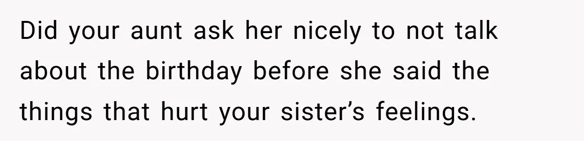 Did your aunt ask her nicely to not talk about the birthday before she said the things that hurt your sister’s feelings.