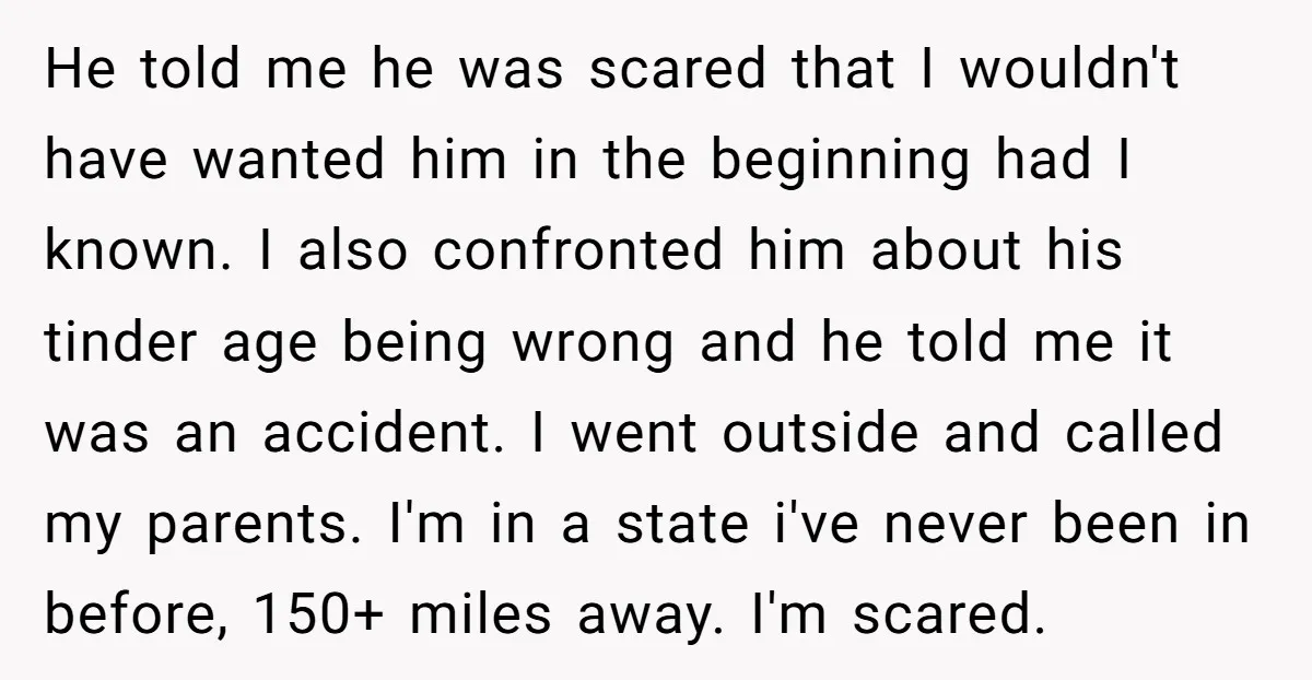 He told me he was scared that I wouldn't have wanted him in the beginning had I known. I also confronted him about his tinder age being wrong and he...