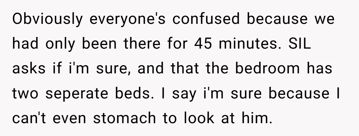 Obviously everyone's confused because we had only been there for 45 minutes. SIL asks if i'm sure, and that the bedroom has two seperate beds. I say i'm sure because...