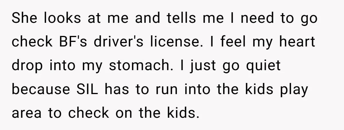 She looks at me and tells me I need to go check BF's driver's license. I feel my heart drop into my stomach. I just go quiet because SIL has...