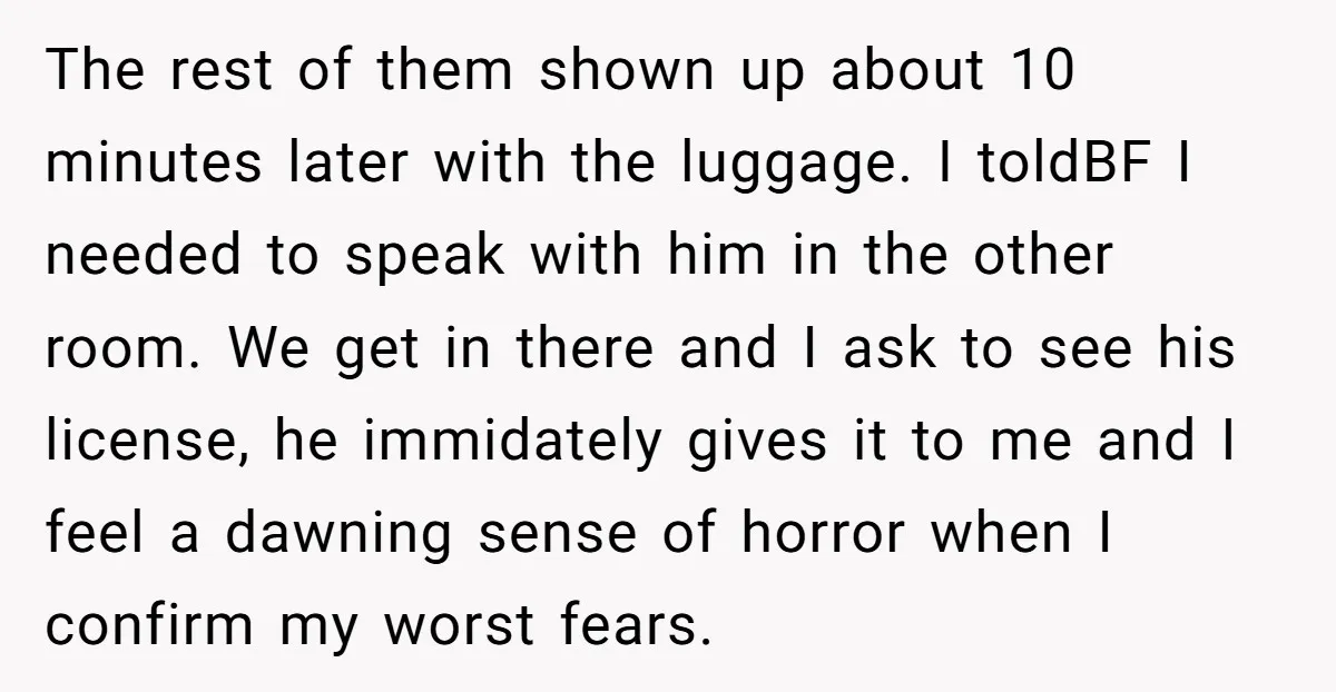 The rest of them shown up about 10 minutes later with the luggage. I toldBF I needed to speak with him in the other room. We get in there and...