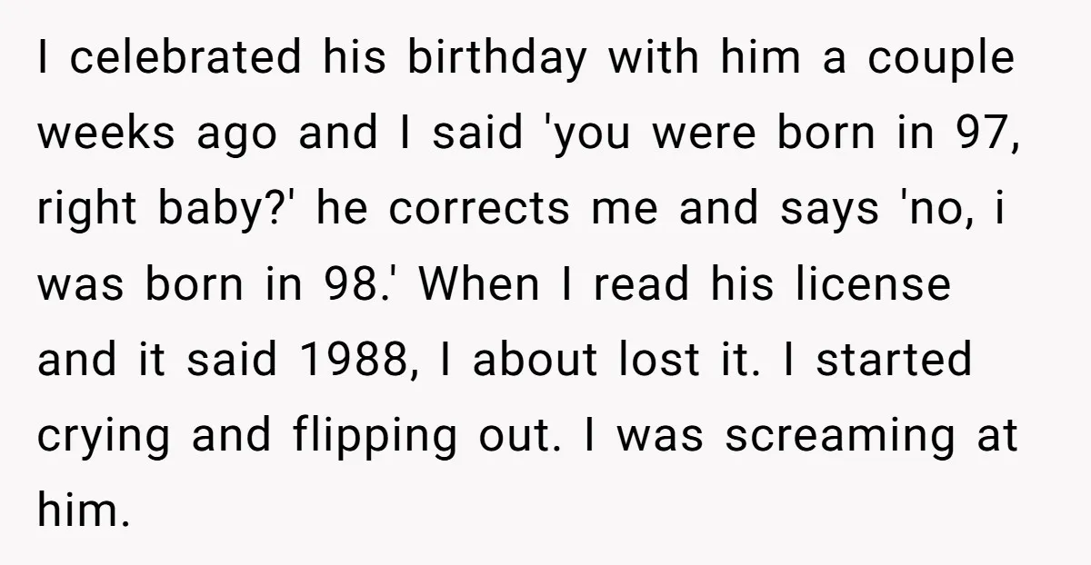 I celebrated his birthday with him a couple weeks ago and I said 'you were born in 97, right baby?' he corrects me and says 'no, i was born in...