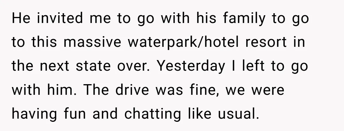 He invited me to go with his family to go to this massive waterpark/hotel resort in the next state over. Yesterday I left to go with him. The drive was...