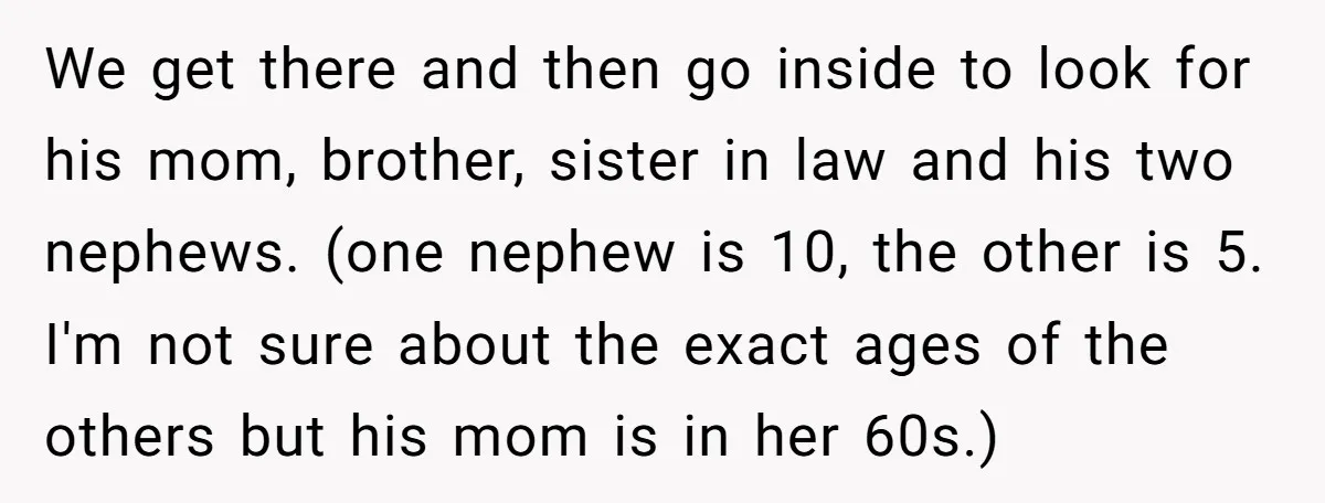 We get there and then go inside to look for his mom, brother, sister in law and his two nephews. (one nephew is 10, the other is 5. I'm not...