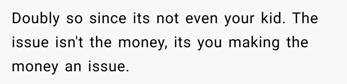 Doubly so since its not even your kid. The issue isn't the money, its you making the money an issue.