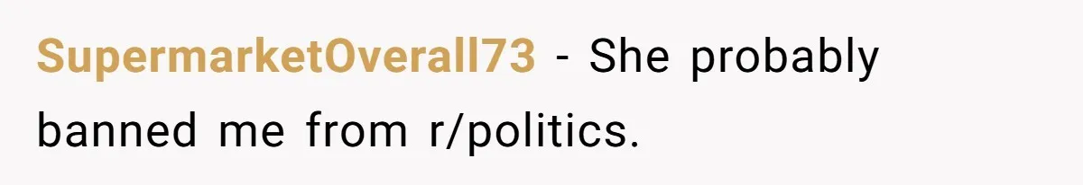 SupermarketOverall73 − She probably banned me from r/politics.