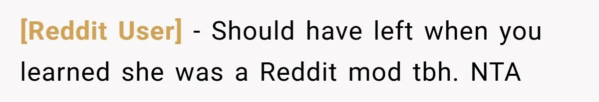 [Reddit User] − Should have left when you learned she was a Reddit mod tbh. NTA