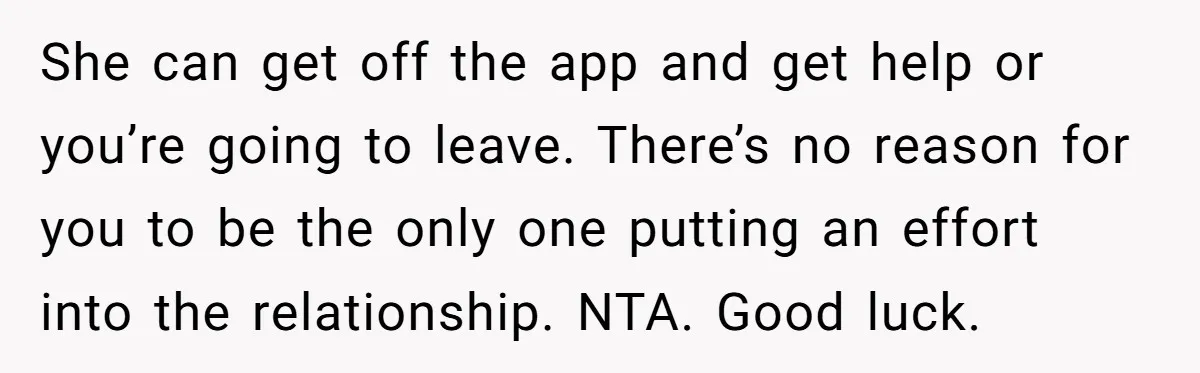 She can get off the app and get help or you’re going to leave. There’s no reason for you to be the only one putting an effort into the relationship....