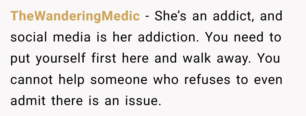 TheWanderingMedic − She’s an addict, and social media is her addiction. You need to put yourself first here and walk away. You cannot help someone who refuses to even admit...