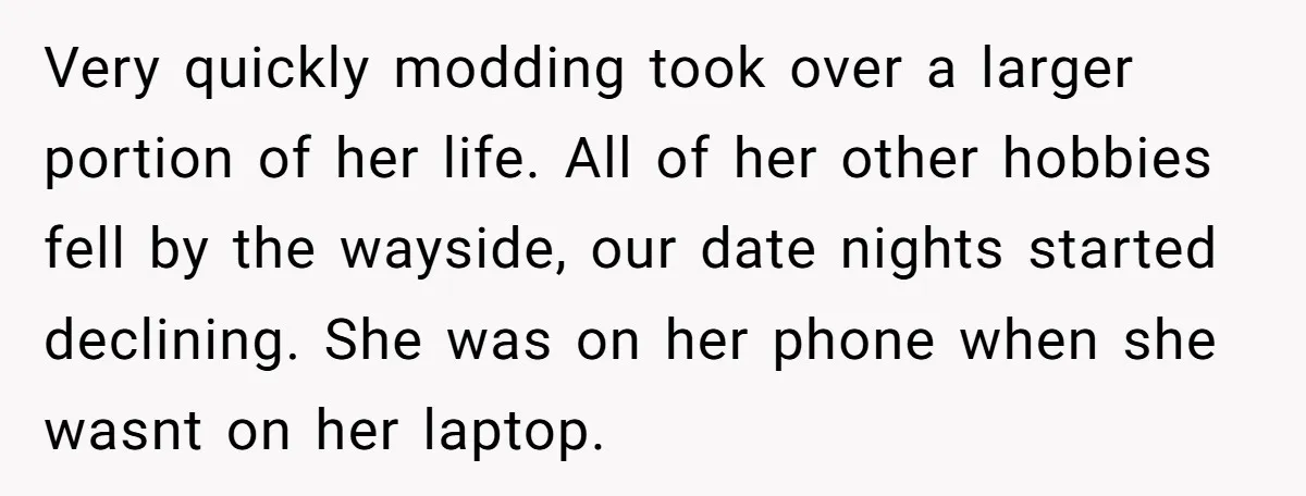 Very quickly modding took over a larger portion of her life. All of her other hobbies fell by the wayside, our date nights started declining. She was on her phone...