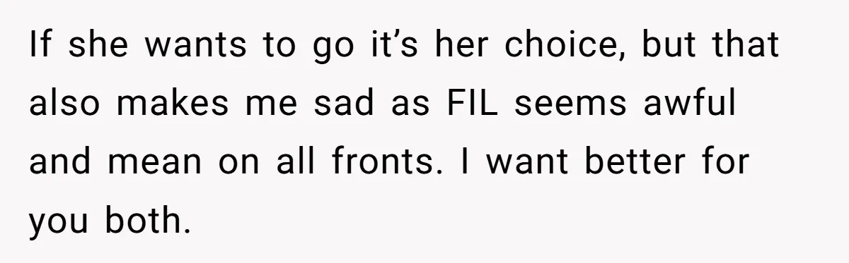 If she wants to go it’s her choice, but that also makes me sad as FIL seems awful and mean on all fronts. I want better for you both.