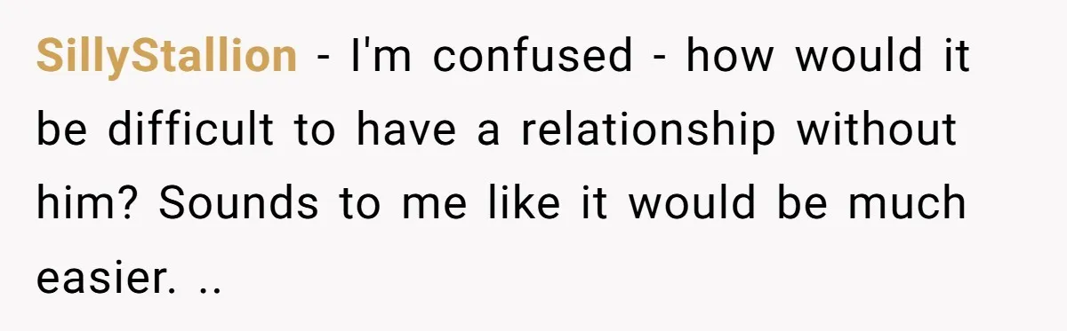 SillyStallion - I'm confused - how would it be difficult to have a relationship without him? Sounds to me like it would be much easier. ..